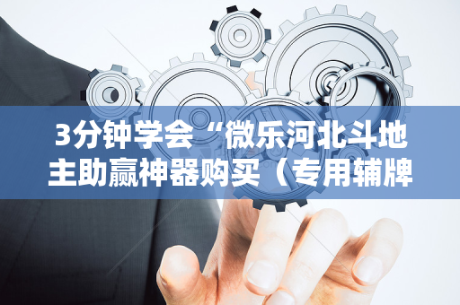 3分钟学会“微乐河北斗地主助赢神器购买（专用辅牌神器免安装）