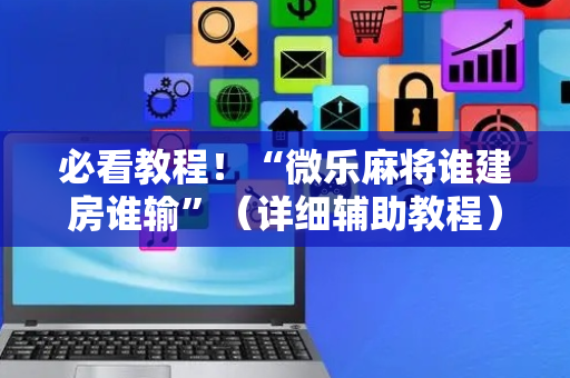 必看教程！“微乐麻将谁建房谁输”（详细辅助教程）-哔哩哔哩