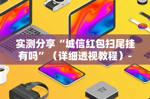 实测分享“城信红包扫尾挂有吗”（详细透视教程）-哔哩哔哩