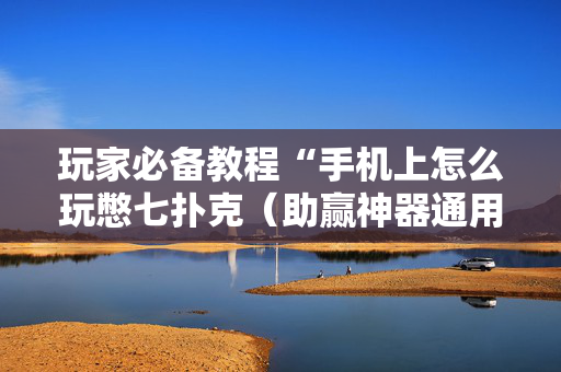 玩家必备教程“手机上怎么玩憋七扑克（助赢神器通用版）