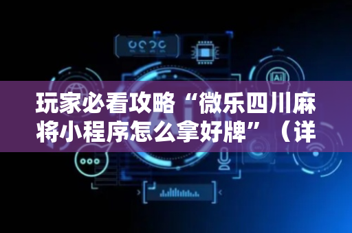 玩家必看攻略“微乐四川麻将小程序怎么拿好牌”（详细透视教程）-哔哩哔哩