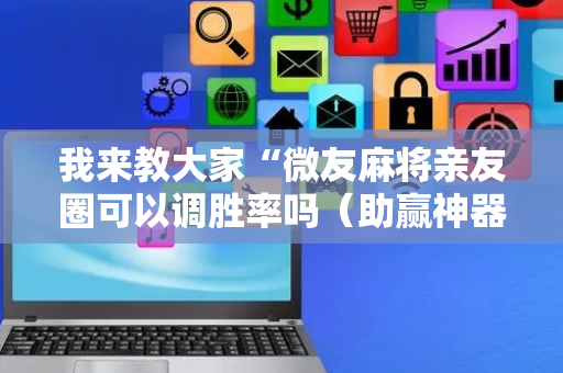 我来教大家“微友麻将亲友圈可以调胜率吗（助赢神器通用版）