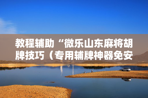 教程辅助“微乐山东麻将胡牌技巧（专用辅牌神器免安装）