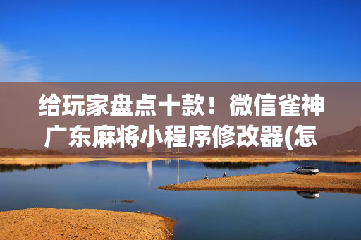 给玩家盘点十款！微信雀神广东麻将小程序修改器(怎么能赢发牌规律)