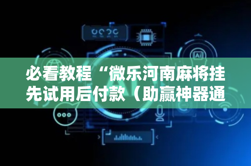 必看教程“微乐河南麻将挂先试用后付款（助赢神器通用版）