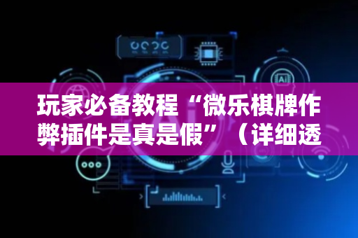玩家必备教程“微乐棋牌作弊插件是真是假”（详细透视教程）-哔哩哔哩