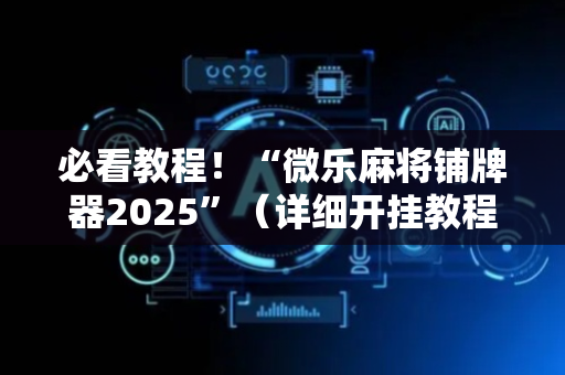 必看教程！“微乐麻将铺牌器2025”（详细开挂教程）-哔哩哔哩