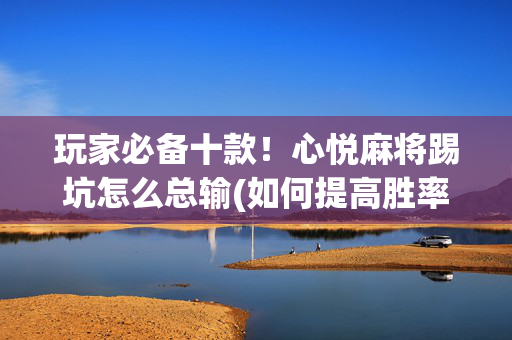 玩家必备十款！心悦麻将踢坑怎么总输(如何提高胜率)