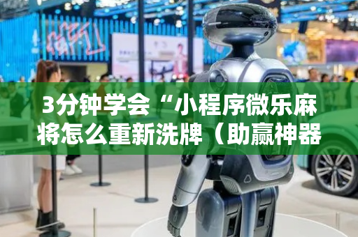 3分钟学会“小程序微乐麻将怎么重新洗牌（助赢神器通用版）