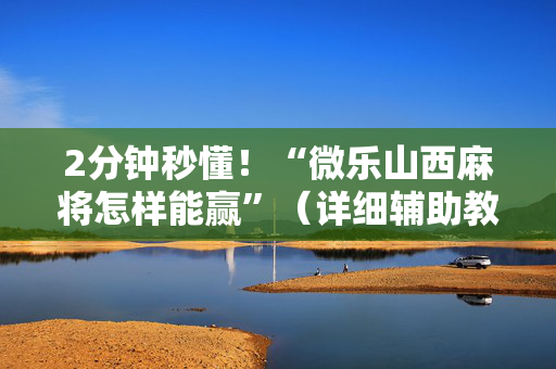 2分钟秒懂！“微乐山西麻将怎样能赢”（详细辅助教程）-哔哩哔哩