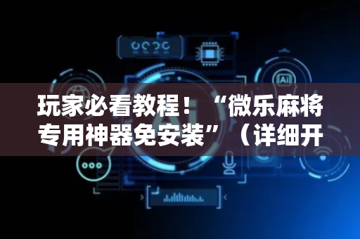 玩家必看教程！“微乐麻将专用神器免安装”（详细开挂教程）-哔哩哔哩