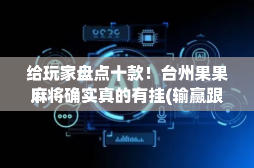 给玩家盘点十款！台州果果麻将确实真的有挂(输赢跟系统有关系吗)