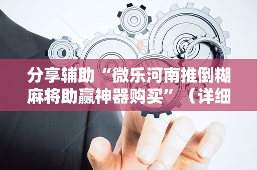 分享辅助“微乐河南推倒糊麻将助赢神器购买”（详细透视教程）-哔哩哔哩