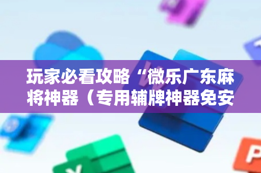 玩家必看攻略“微乐广东麻将神器（专用辅牌神器免安装）