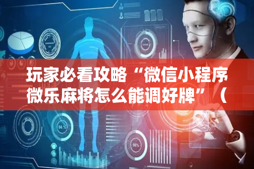 玩家必看攻略“微信小程序微乐麻将怎么能调好牌”（详细透视教程）-哔哩哔哩