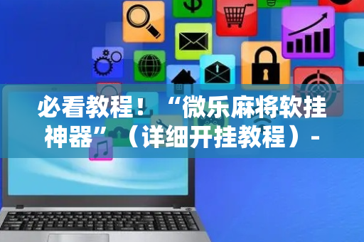 必看教程！“微乐麻将软挂神器”（详细开挂教程）-哔哩哔哩
