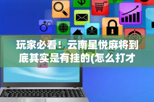 玩家必看！云南星悦麻将到底其实是有挂的(怎么打才能赢)