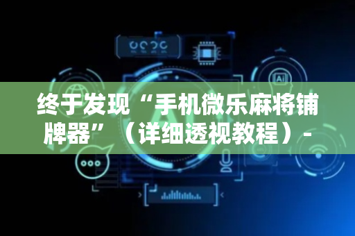 终于发现“手机微乐麻将铺牌器”（详细透视教程）-哔哩哔哩