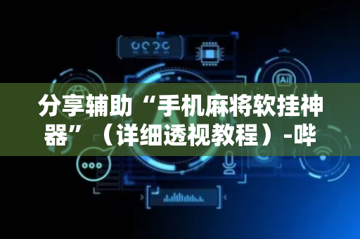 分享辅助“手机麻将软挂神器”（详细透视教程）-哔哩哔哩