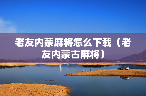 老友内蒙麻将怎么下载（老友内蒙古麻将）