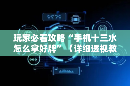 玩家必看攻略“手机十三水怎么拿好牌”（详细透视教程）-哔哩哔哩