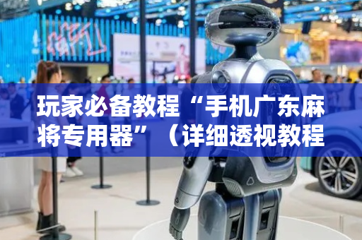 玩家必备教程“手机广东麻将专用器”（详细透视教程）-哔哩哔哩