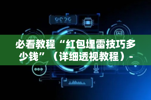 必看教程“红包埋雷技巧多少钱”（详细透视教程）-哔哩哔哩