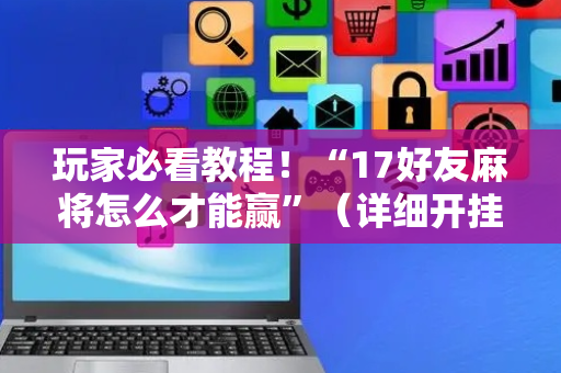 玩家必看教程！“17好友麻将怎么才能赢”（详细开挂教程）-哔哩哔哩