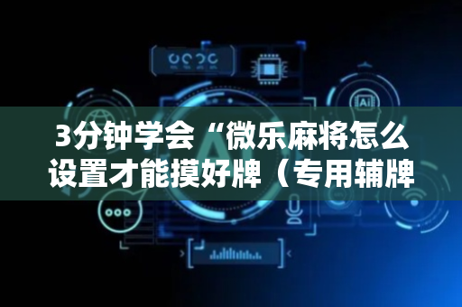3分钟学会“微乐麻将怎么设置才能摸好牌（专用辅牌神器免安装）
