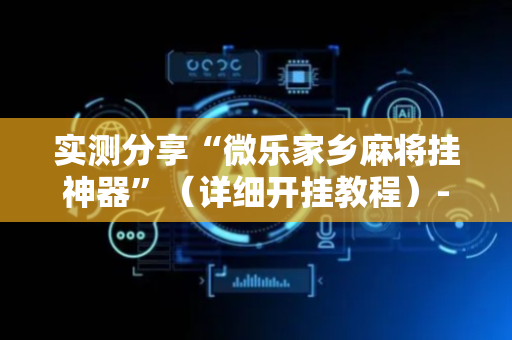 实测分享“微乐家乡麻将挂神器”（详细开挂教程）-哔哩哔哩