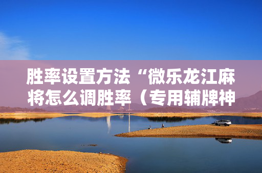 胜率设置方法“微乐龙江麻将怎么调胜率（专用辅牌神器免安装）