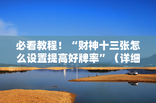 必看教程！“财神十三张怎么设置提高好牌率”（详细开挂教程）-哔哩哔哩