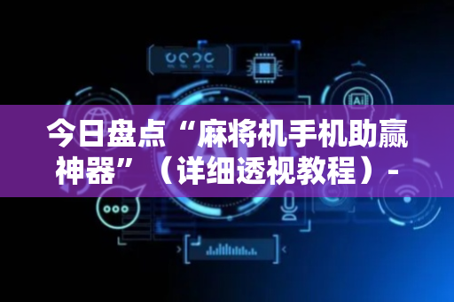 今日盘点“麻将机手机助赢神器”（详细透视教程）-哔哩哔哩