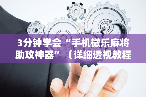 3分钟学会“手机微乐麻将助攻神器”（详细透视教程）-哔哩哔哩