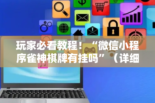 玩家必看教程！“微信小程序雀神棋牌有挂吗”（详细开挂教程）-哔哩哔哩