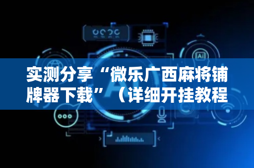 实测分享“微乐广西麻将铺牌器下载”（详细开挂教程）-哔哩哔哩