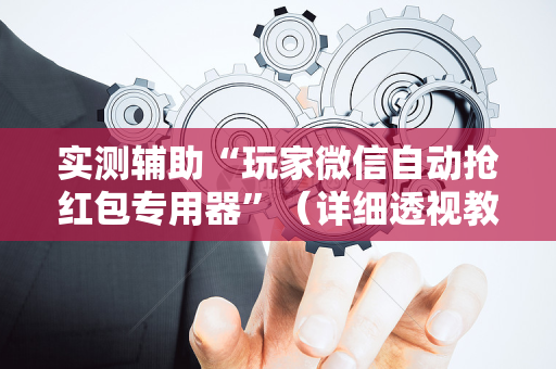 实测辅助“玩家微信自动抢红包专用器”（详细透视教程）-哔哩哔哩