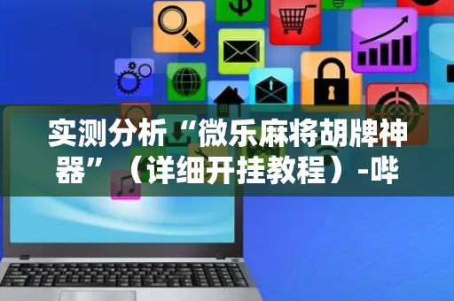 实测分析“微乐麻将胡牌神器”（详细开挂教程）-哔哩哔哩
