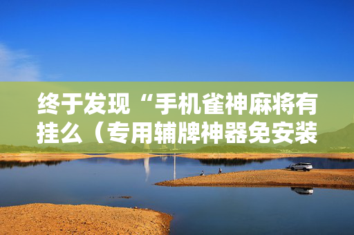 终于发现“手机雀神麻将有挂么（专用辅牌神器免安装）