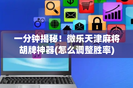 一分钟揭秘！微乐天津麻将胡牌神器(怎么调整胜率)