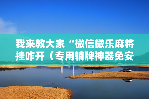 我来教大家“微信微乐麻将挂咋开（专用辅牌神器免安装）