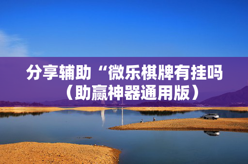 分享辅助“微乐棋牌有挂吗（助赢神器通用版）