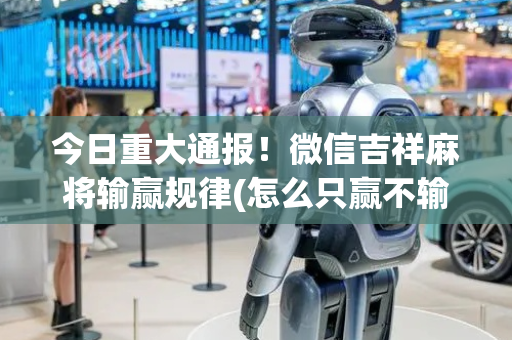 今日重大通报！微信吉祥麻将输赢规律(怎么只赢不输)