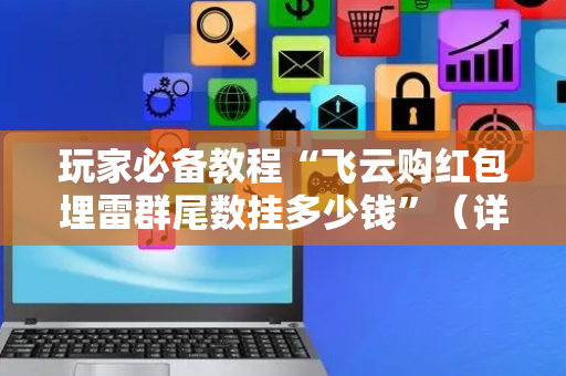玩家必备教程“飞云购红包埋雷群尾数挂多少钱”（详细透视教程）-哔哩哔哩