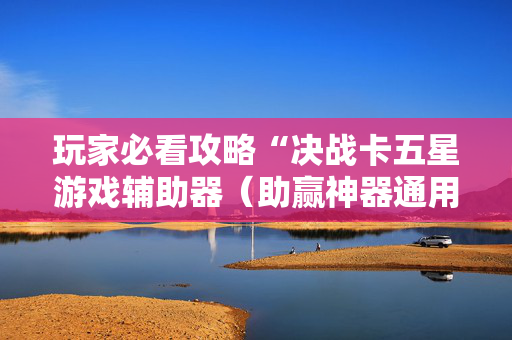 玩家必看攻略“决战卡五星游戏辅助器（助赢神器通用版）