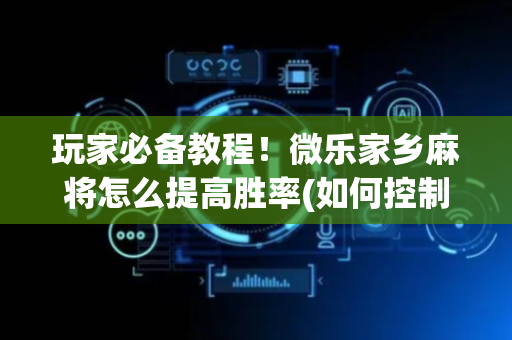 玩家必备教程！微乐家乡麻将怎么提高胜率(如何控制输赢)