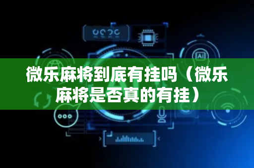 微乐麻将到底有挂吗（微乐麻将是否真的有挂）