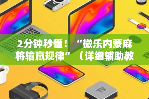 2分钟秒懂！“微乐内蒙麻将输赢规律”（详细辅助教程）-哔哩哔哩