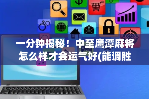 一分钟揭秘！中至鹰潭麻将怎么样才会运气好(能调胜率吗)