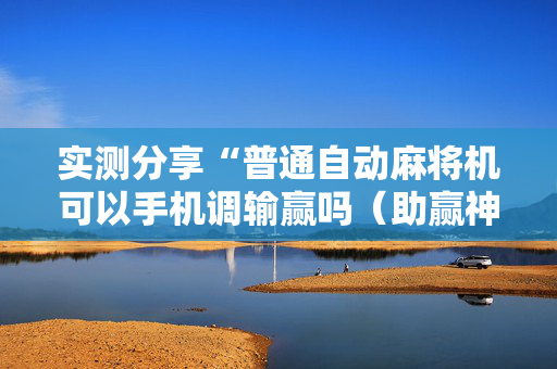 实测分享“普通自动麻将机可以手机调输赢吗（助赢神器通用版）